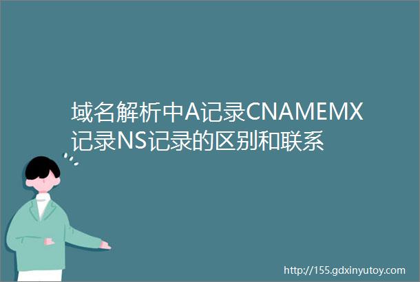 域名解析中A记录CNAMEMX记录NS记录的区别和联系